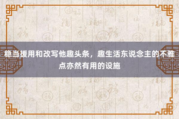 稳当援用和改写他趣头条，趣生活东说念主的不雅点亦然有用的设施