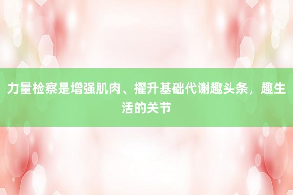 力量检察是增强肌肉、擢升基础代谢趣头条,趣生活的关节
