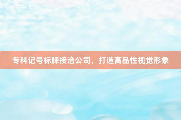 专科记号标牌接洽公司，打造高品性视觉形象