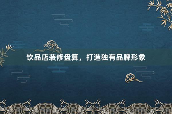 饮品店装修盘算，打造独有品牌形象