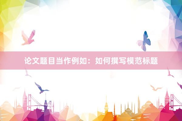 论文题目当作例如：如何撰写模范标题