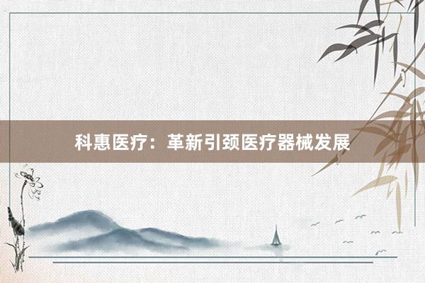 科惠医疗：革新引颈医疗器械发展