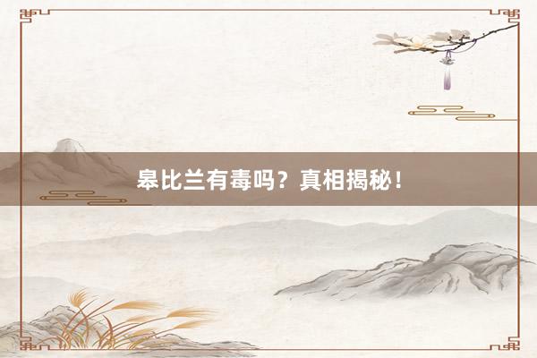 皋比兰有毒吗？真相揭秘！
