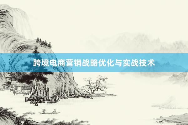 跨境电商营销战略优化与实战技术