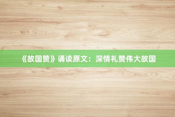 《故国赞》诵读原文：深情礼赞伟大故国